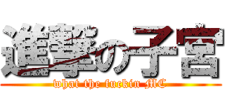 進撃の子宮 (what the fuckin MC)