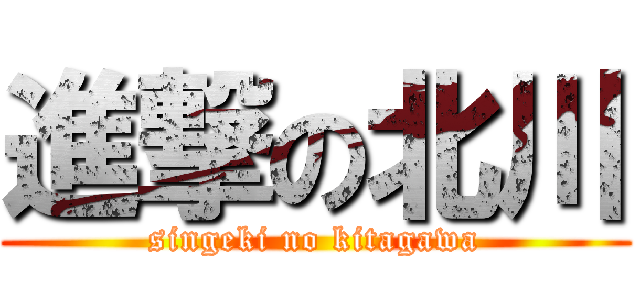 進撃の北川 (singeki no kitagawa)