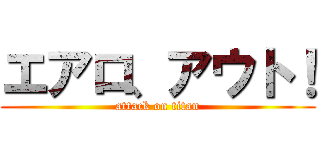 エアロ、アウト！ (attack on titan)