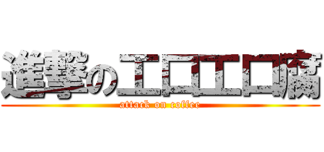 進撃の工口工口腐 (attack on coffee)