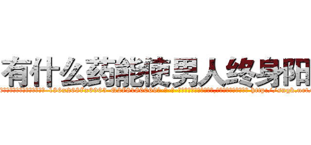有什么药能使男人终身阳痿 (有什么药能使男人终身阳痿【电-186x2687x6963-Q278180069元-吉-药-业】我们做的是长期生意,靠的是老客户长期支持 http://sngk.net/ejc072
)