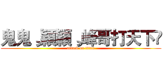 鬼鬼¸穎穎¸峰哥打天下❤ (attack on titan)