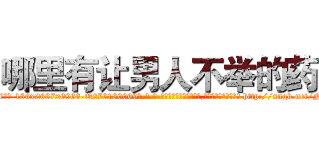 哪里有让男人不举的药 (哪里有让男人不举的药【电-186x2687x6963-Q278180069元-吉-药-业】我们做的是长期生意,靠的是老客户长期支持 http://sngk.net/N6p1mg
)