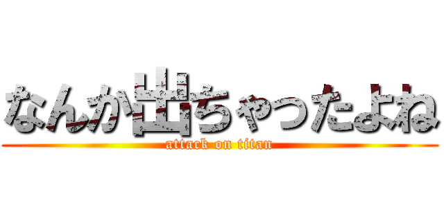 なんか出ちゃったよね (attack on titan)