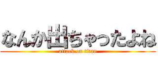 なんか出ちゃったよね (attack on titan)