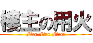 樓主の用火 (Fire Fire Fire!)