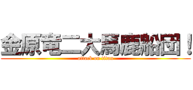 金原竜二大馬鹿船団！ (attack on titan)
