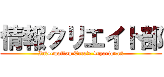 情報クリエイト部 (Information Create department)