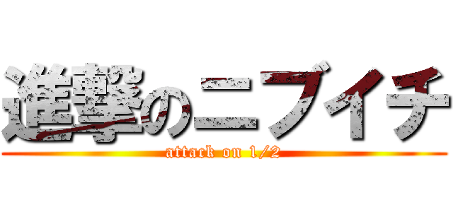 進撃のニブイチ (attack on 1/2)