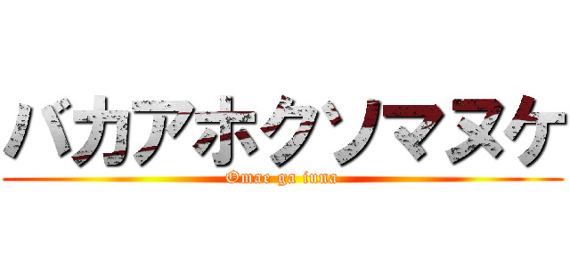 バカアホクソマヌケ (Omae ga iuna)