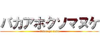 バカアホクソマヌケ (Omae ga iuna)