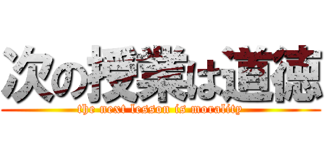 次の授業は道徳 (the next lesson is morality)