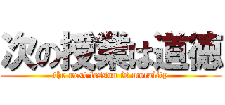 次の授業は道徳 (the next lesson is morality)
