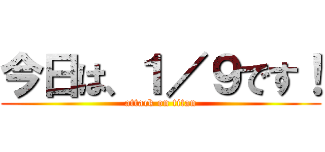 今日は、１／９です！ (attack on titan)