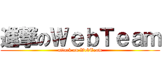 進撃のＷｅｂＴｅａｍ (attack on WebTeam)