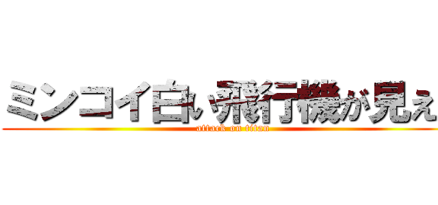 ミンコイ白い飛行機が見える (attack on titan)