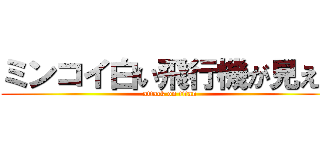 ミンコイ白い飛行機が見える (attack on titan)