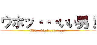 ウホッ・・・いい男！ (Uhh... what a nice guy！)