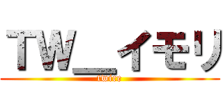 ＴＷ＿イモリ (twice)