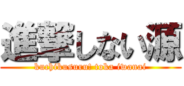 進撃しない源 (kuchikusuru! toka iwanai)