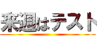来週はテスト ()