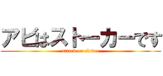 アビはストーカーです (attack on clover)
