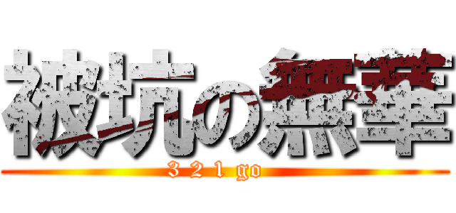 被坑の無華 (3 2 1 go  )