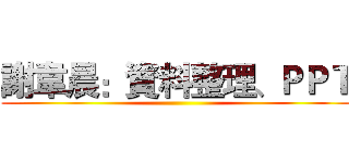 謝韋晨：資料整理、ＰＰＴ ()