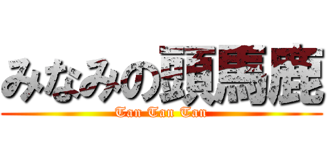 みなみの頭馬鹿 (Tan Tan Tan)