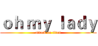 ｏｈ ｍｙ ｌａｄｙ (attack on titan)