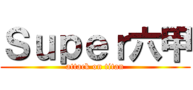 Ｓｕｐｅｒ六甲 (attack on titan)