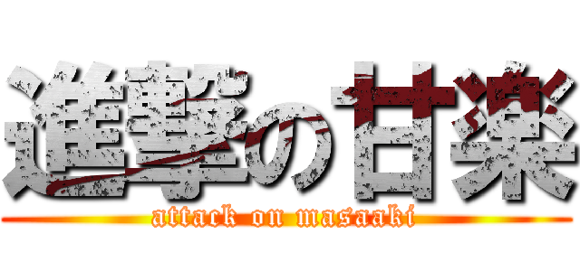 進撃の甘楽 (attack on masaaki)