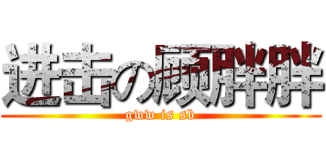 进击の顾胖胖 (gww is sb)