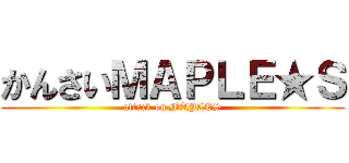 かんさいＭＡＰＬＥ★Ｓ (attack on MAPLES)