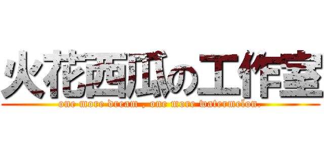 火花西瓜の工作室 (one more dream , one more watermelon.)