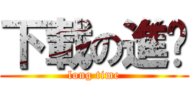 下載の進擊 (long time)