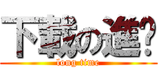 下載の進擊 (long time)