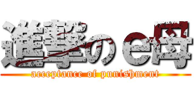 進撃のｅ母 (acceptance of punishment)