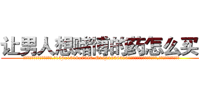 让男人想赌博的药怎么买到 (让男人想赌博的药怎么买到【电.话156x1318x7580-Q1991936399鑫宏药业】我们做的是长期生意,靠的是老客户长期支持
参考消息网2月20日报道 韩媒称，“剩女多、离婚率高的城市，房价一定会上涨。”这是中国经济学家金岩石2016年12月参加在上海举行的房地产相关论坛时说的话。
)