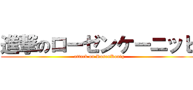 進撃のローゼンケーニッヒ (attack on RosenKonig)