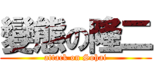 變態の隆二 (attack on Sohai)