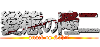 變態の隆二 (attack on Sohai)