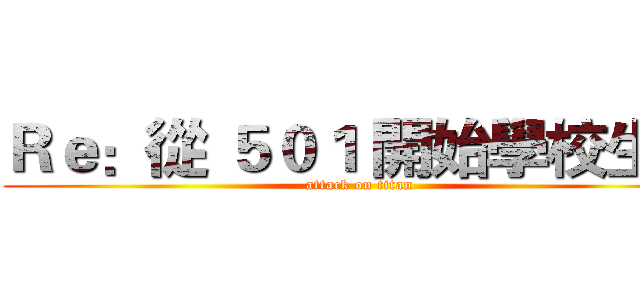 Ｒｅ：從 ５０１ 開始學校生活 (attack on titan)