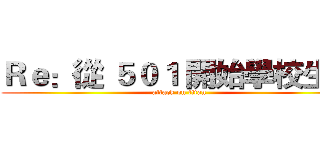 Ｒｅ：從 ５０１ 開始學校生活 (attack on titan)