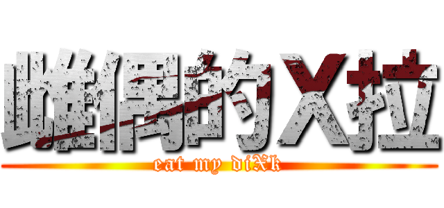 雌偶的Ｘ拉 (eat my diXk)