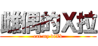 雌偶的Ｘ拉 (eat my diXk)