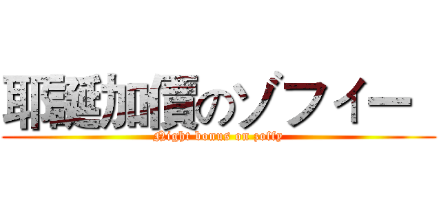 耶誕加價のゾフィー   (Night bonus on zoffy)
