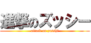 進撃のズッシー (attack on zusshi)