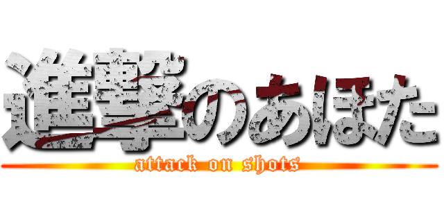 進撃のあほた (attack on shots)