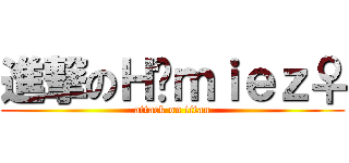 進撃のＨöｍｉｅｚ♀ (attack on titan)